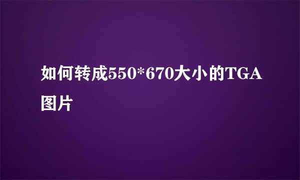 如何转成550*670大小的TGA图片
