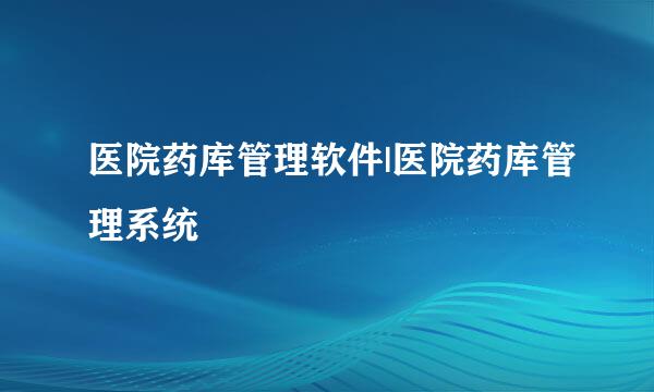 医院药库管理软件|医院药库管理系统