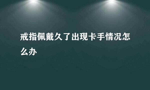 戒指佩戴久了出现卡手情况怎么办