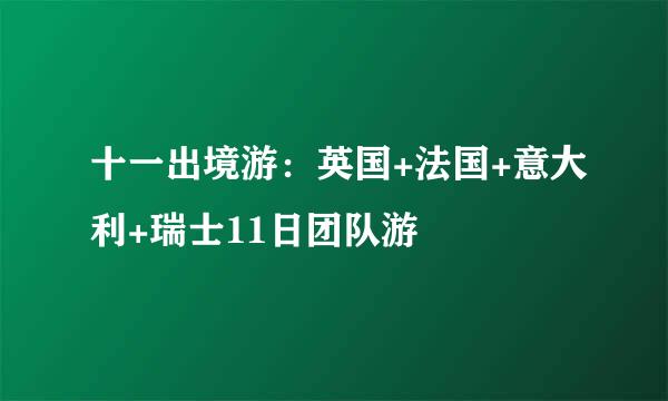 十一出境游：英国+法国+意大利+瑞士11日团队游