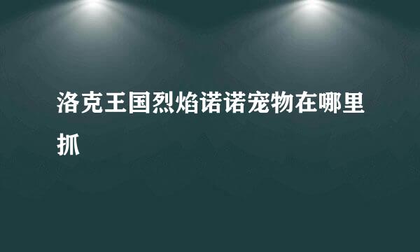 洛克王国烈焰诺诺宠物在哪里抓