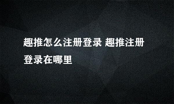 趣推怎么注册登录 趣推注册登录在哪里