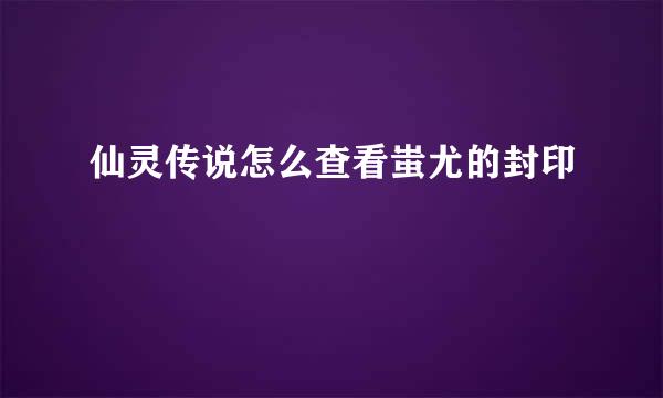 仙灵传说怎么查看蚩尤的封印