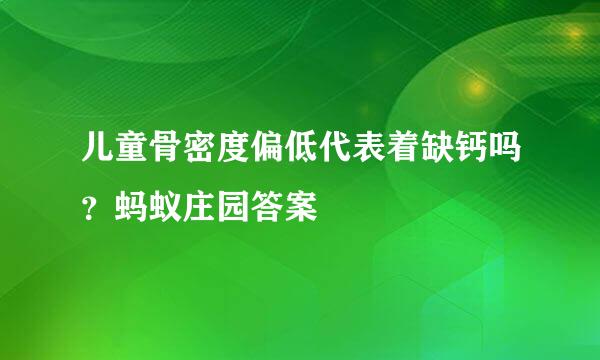 儿童骨密度偏低代表着缺钙吗？蚂蚁庄园答案