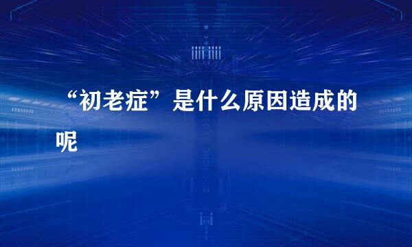 “初老症”是什么原因造成的呢