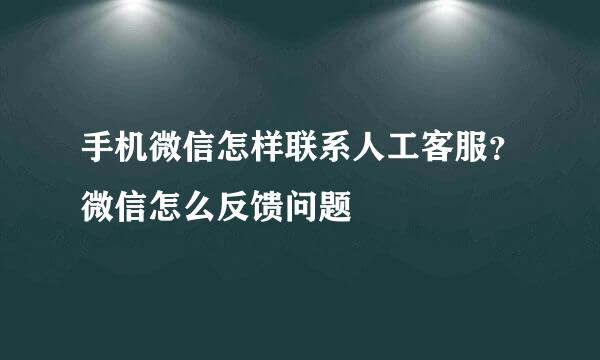 手机微信怎样联系人工客服？微信怎么反馈问题