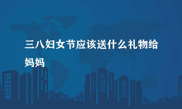 三八妇女节应该送什么礼物给妈妈