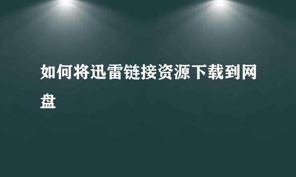 如何将迅雷链接资源下载到网盘