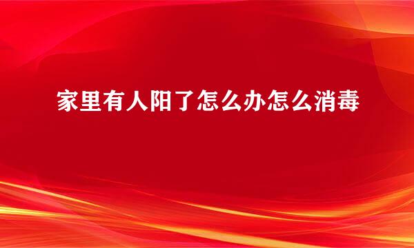家里有人阳了怎么办怎么消毒