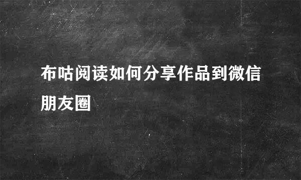 布咕阅读如何分享作品到微信朋友圈