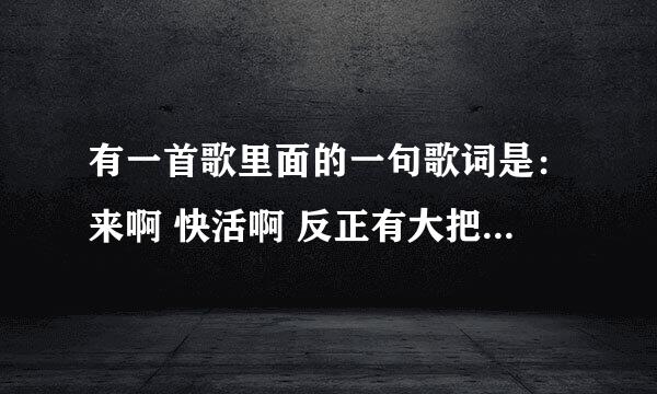 有一首歌里面的一句歌词是：来啊 快活啊 反正有大把时光 这首歌叫什么名字