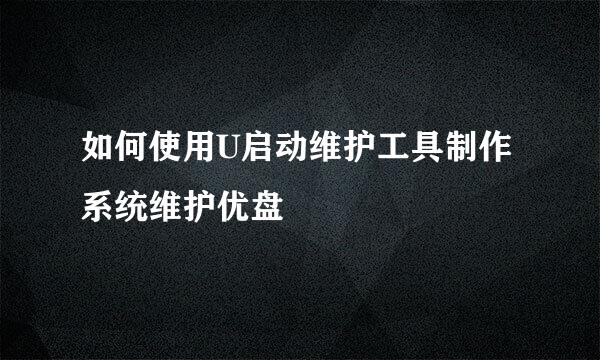 如何使用U启动维护工具制作系统维护优盘