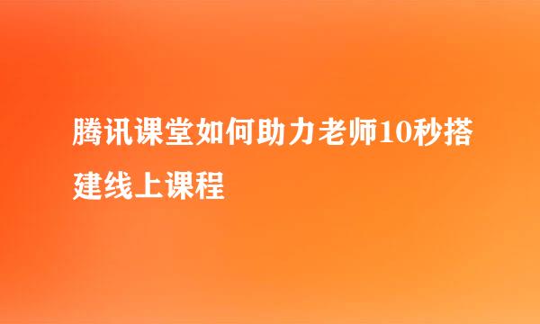 腾讯课堂如何助力老师10秒搭建线上课程