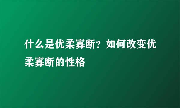 什么是优柔寡断？如何改变优柔寡断的性格