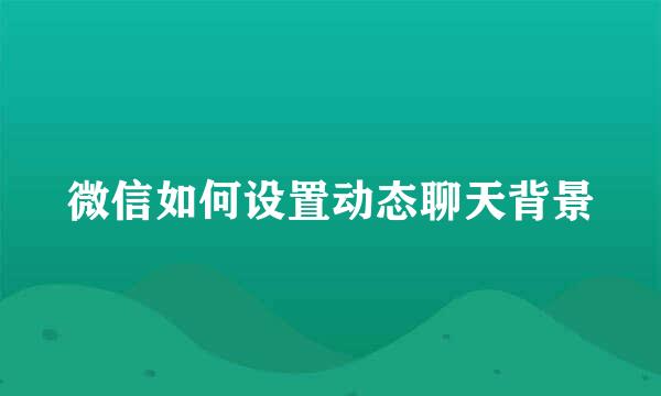 微信如何设置动态聊天背景