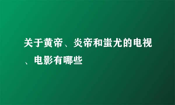关于黄帝、炎帝和蚩尤的电视、电影有哪些