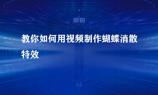 教你如何用视频制作蝴蝶消散特效