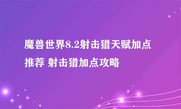 魔兽世界8.2射击猎天赋加点推荐 射击猎加点攻略