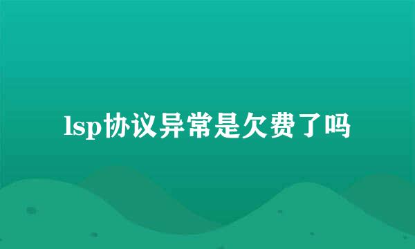 lsp协议异常是欠费了吗