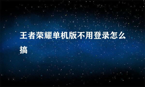 王者荣耀单机版不用登录怎么搞