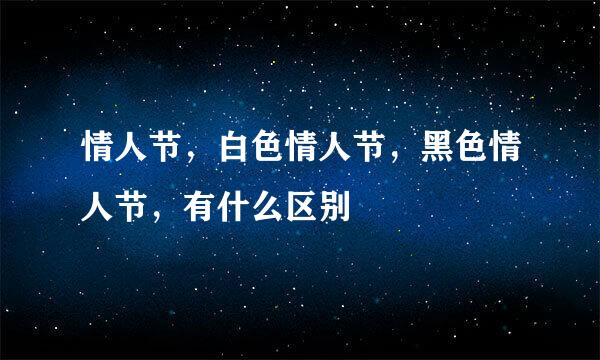 情人节，白色情人节，黑色情人节，有什么区别