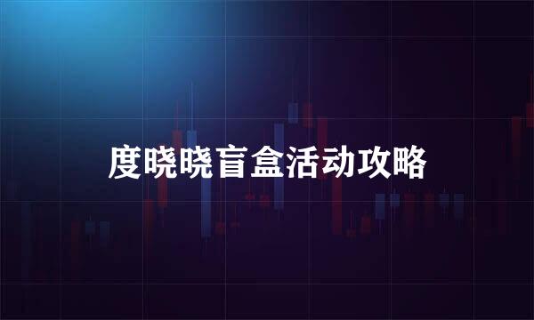 度晓晓盲盒活动攻略