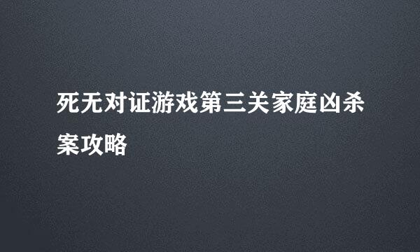 死无对证游戏第三关家庭凶杀案攻略