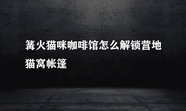 篝火猫咪咖啡馆怎么解锁营地猫窝帐篷