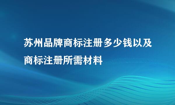 苏州品牌商标注册多少钱以及商标注册所需材料