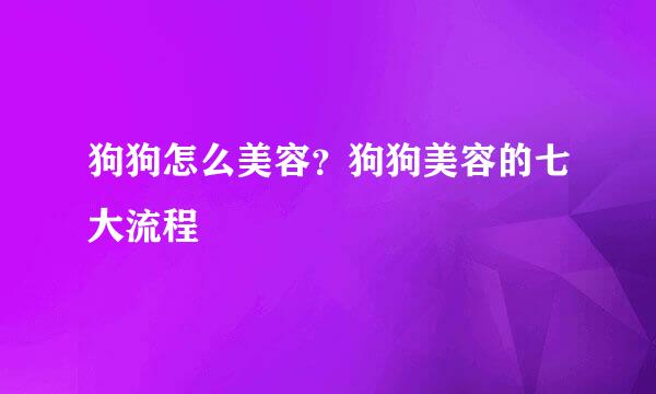 狗狗怎么美容？狗狗美容的七大流程