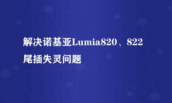 解决诺基亚Lumia820、822尾插失灵问题