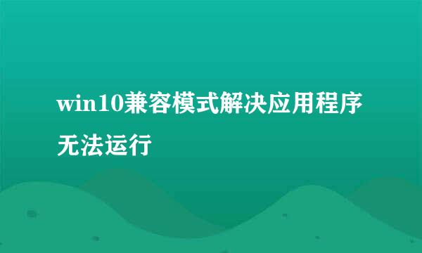 win10兼容模式解决应用程序无法运行