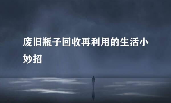 废旧瓶子回收再利用的生活小妙招