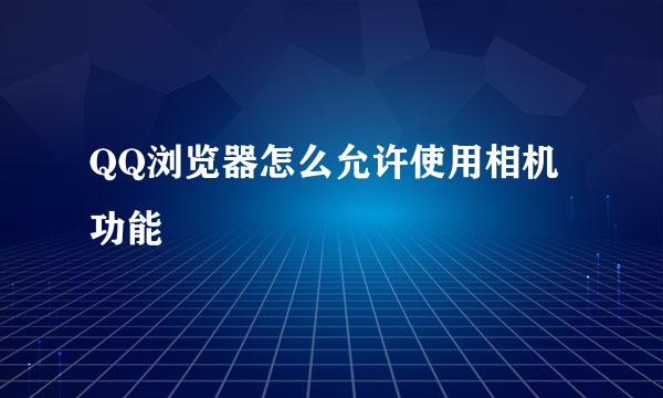 QQ浏览器怎么允许使用相机功能