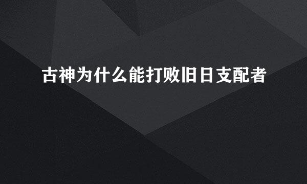 古神为什么能打败旧日支配者