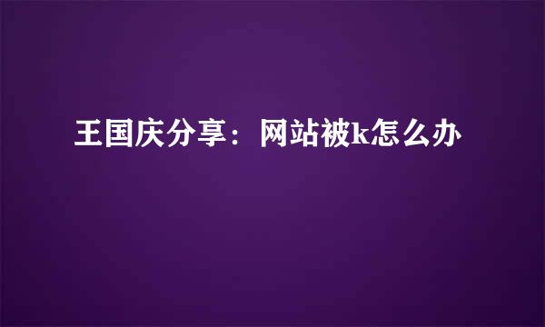 王国庆分享：网站被k怎么办
