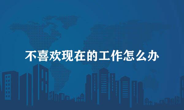 不喜欢现在的工作怎么办