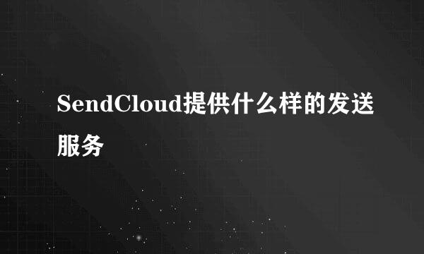 SendCloud提供什么样的发送服务