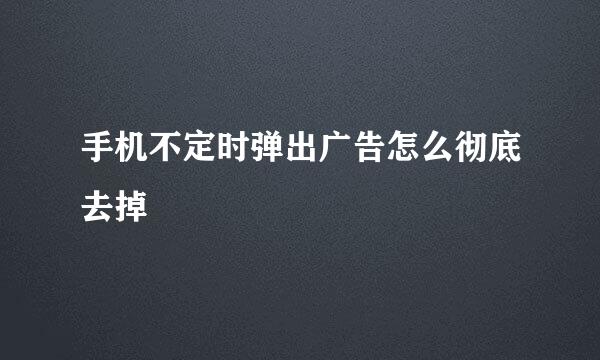 手机不定时弹出广告怎么彻底去掉