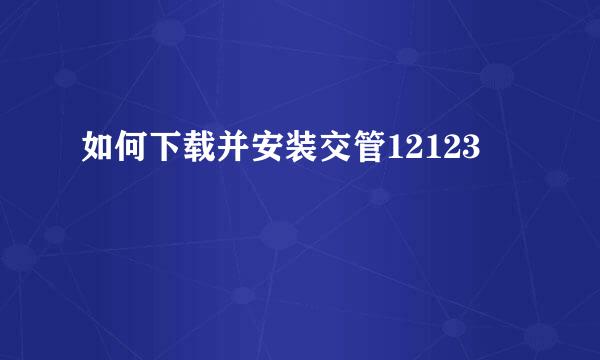如何下载并安装交管12123