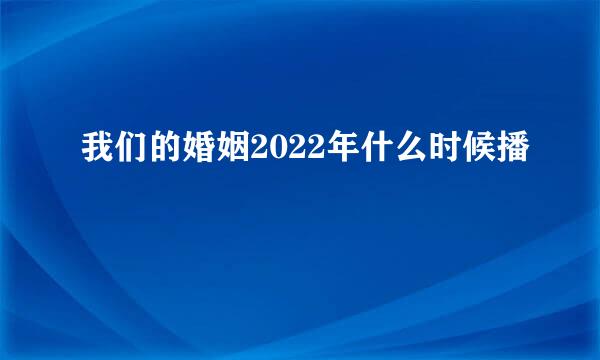 我们的婚姻2022年什么时候播