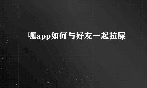 啫喱app如何与好友一起拉屎