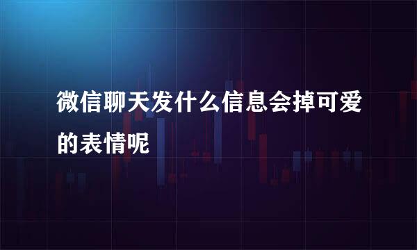 微信聊天发什么信息会掉可爱的表情呢