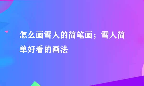 怎么画雪人的简笔画；雪人简单好看的画法