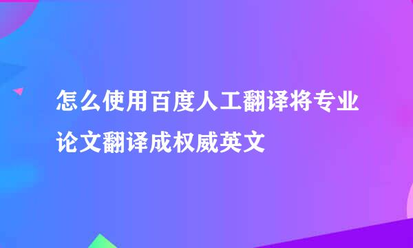 怎么使用百度人工翻译将专业论文翻译成权威英文