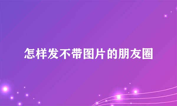 怎样发不带图片的朋友圈