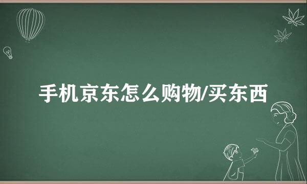手机京东怎么购物/买东西