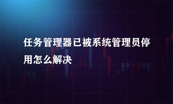 任务管理器已被系统管理员停用怎么解决