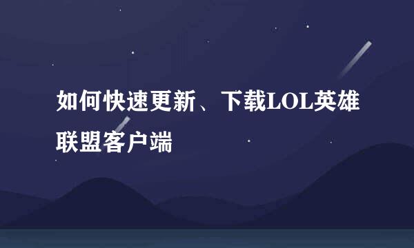 如何快速更新、下载LOL英雄联盟客户端