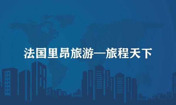 法国里昂旅游—旅程天下